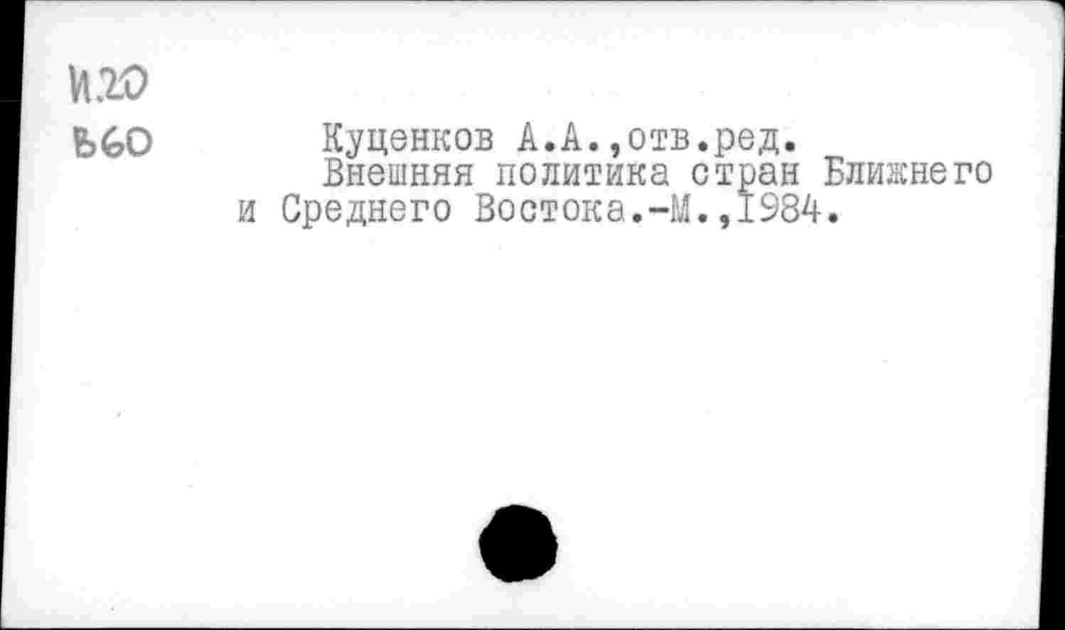 ﻿И20
Ь60
Куценков А.А.,отв.ред.
Внешняя политика стран Ближнего и Среднего Востока.-М.,1984.